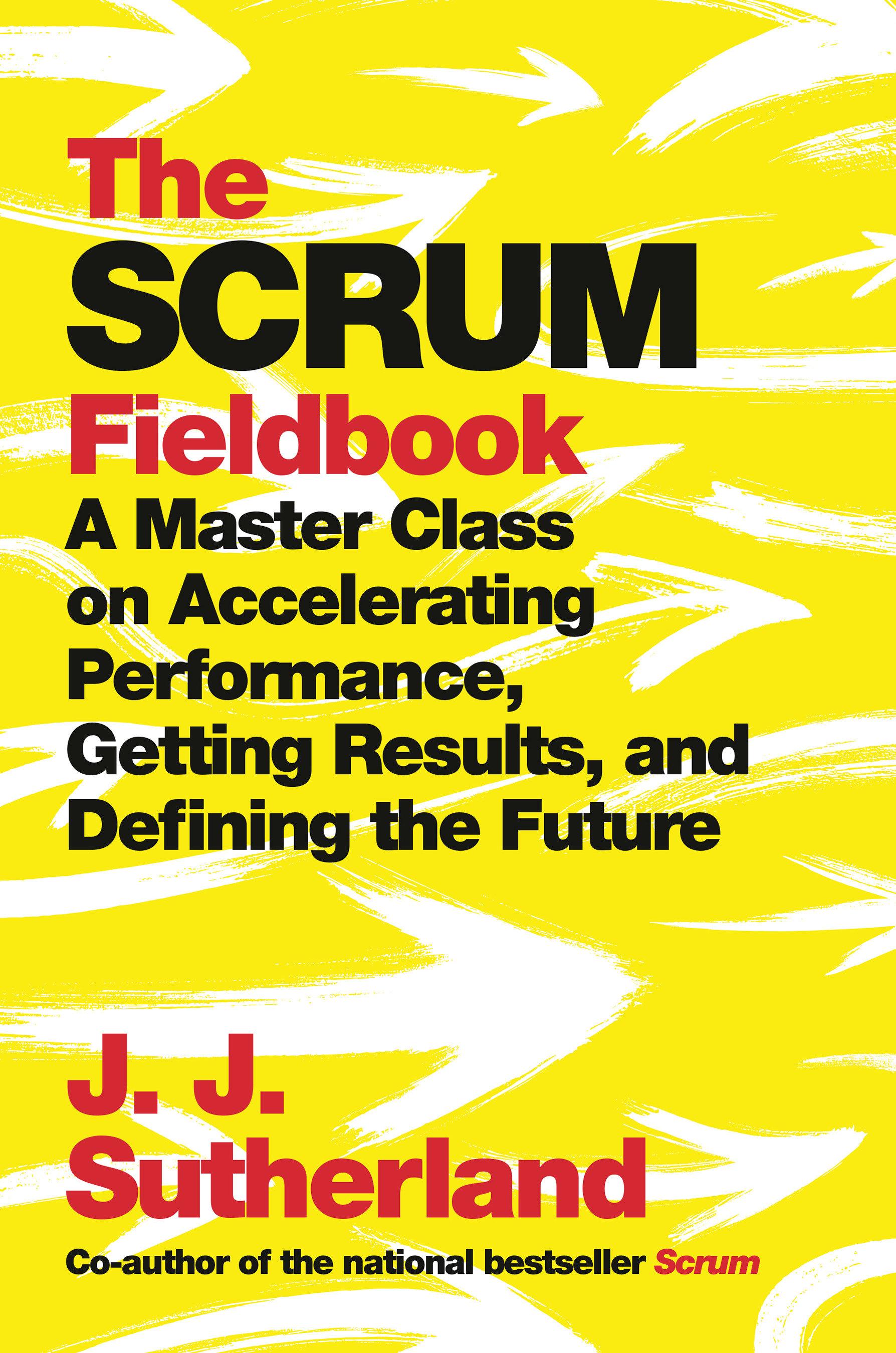 The Scrum Fieldbook: A Master Class on Accelerating Performance, Getting Results, and Defining the Future