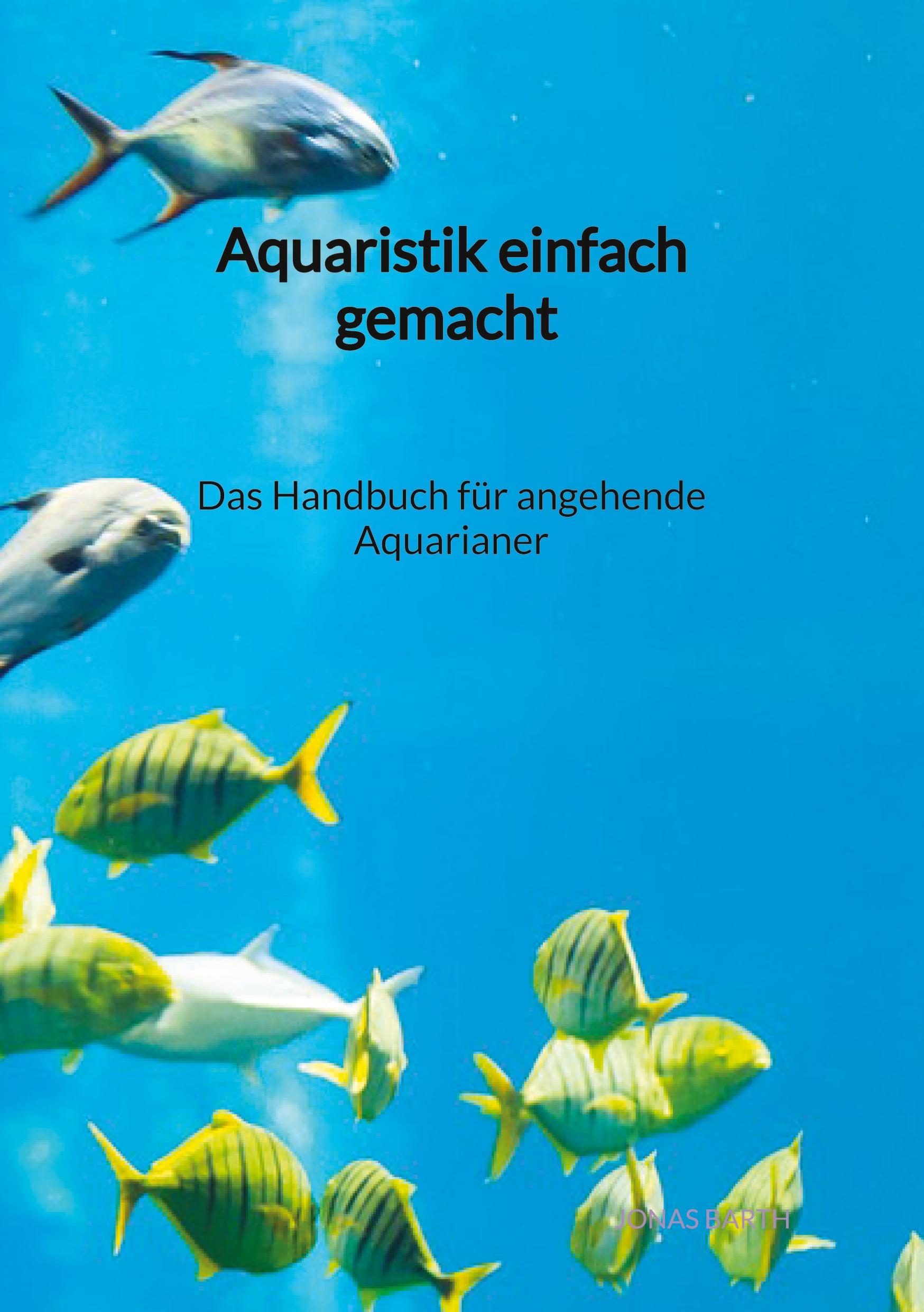 Aquaristik einfach gemacht - Das Handbuch für angehende Aquarianer