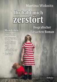 Ihr habt mich zerstört - Mein Leben zwischen schwerem Mobbing und häuslicher Gewalt - Biografischer Tatsachen-Roman