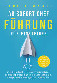 Ab sofort Chef – Führung für Einsteiger: Wie Sie schnell als neuer Vorgesetzter anerkannt werden und sich langfristig als kompetente Führungskraft etablieren | Alle wichtigen Leadership Kompetenzen