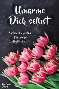 Sich selbst lieben lernen: WIE SIE SICH SELBST LIEBEN LERNEN MIT 7 TÄGLICHEN RITUALEN! Wenn Sie sich selbst lieben lernen und Ihr Herz wieder für sich öffnen, dann werden es auch Andere tun