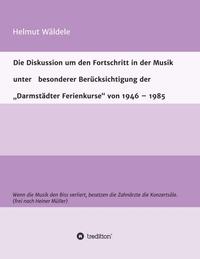 Die Diskussion um den Fortschritt in der Musik unter besonderer Berücksichtigung der „Darmstädter Ferienkurse“ von 1946 – 1985