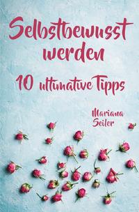 Mariana Seiler Buchreihe / Selbstbewusstsein steigern: 10 TIPPS FÜR EIN UNERSCHÜTTERLICHES SELBSTBEWUSSTSEIN! Wie Sie in 15 Tagen enorm Ihr Selbstbewusstsein steigern und Ihr Selbstvertrauen aufbauen (Selbstbewusstsein steigern mit System!)