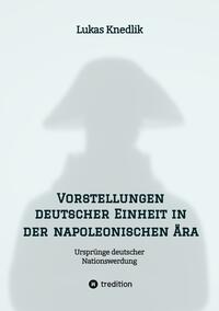 Vorstellungen deutscher Einheit in der napoleonischen Ära