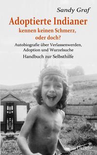 Adoptierte Indianer kennen keinen Schmerz, oder doch? - Autobiografie über Verlassenwerden, Adoption und Wurzelsuche - Handbuch zur Selbsthilfe