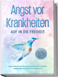 Angst vor Krankheiten: Auf in die Freiheit - Das Selbsthilfebuch bei Hypochondrie und akuten Ängsten – Sofortmaßnahmen, Übungen, transformative Techniken und Homöopathie für mehr Lebensqualität