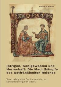 Intrigen, Königswahlen und Herrschaft: Die Machtkämpfe des Ostfränkischen Reiches