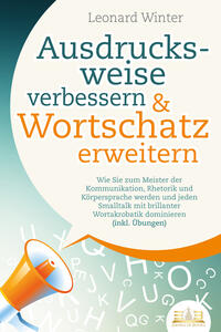 Ausdrucksweise verbessern & Wortschatz erweitern: Wie Sie zum Meister der Kommunikation, Rhetorik und Körpersprache werden und jeden Smalltalk mit brillanter Wortakrobatik dominieren (inkl. Übungen)