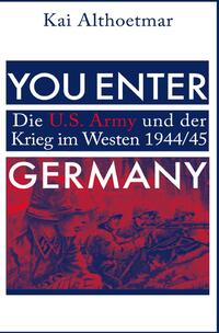 You Enter Germany. Die U.S. Army und der Krieg im Westen 1944/45