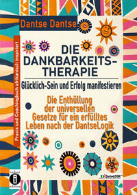 DIE DANKBARKEITS-THERAPIE – Glücklich-Sein und Erfolg manifestieren: Die Enthüllung der universellen Gesetze für ein glückliches Leben, nach der DantseLogik