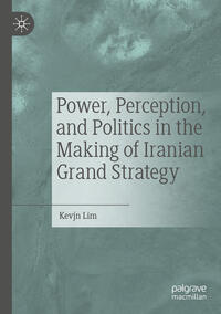 Power, Perception, and Politics in the Making of Iranian Grand Strategy