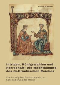 Intrigen, Königswahlen und Herrschaft: Die Machtkämpfe des Ostfränkischen Reiches