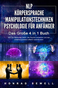 NLP FÜR ANFÄNGER - KÖRPERSPRACHE - MANIPULATIONSTECHNIKEN - PSYCHOLOGIE FÜR ANFÄNGER - Das 4 in 1 Buch: Wie Sie Menschen lesen, die Psyche verstehen und das Unterbewusstsein effektiv beeinflussen