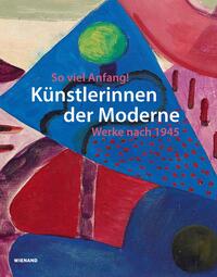 So viel Anfang! Künstlerinnen der Moderne und ihr Werk nach 1945