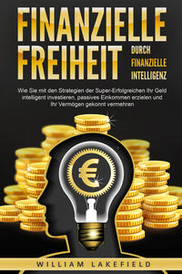 Finanzielle Freiheit durch finanzielle Intelligenz: Wie Sie mit den Strategien der Super-Erfolgreichen Ihr Geld intelligent investieren, passives Einkommen erzielen und Ihr Vermögen gekonnt vermehren