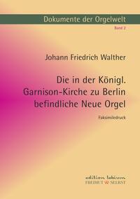 Dokumente der Orgelwelt / Die in der Königl. Garnison-Kirche zu Berlin befindliche Neue Orgel